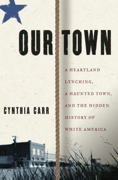 Our town : a heartland lynching, a haunted town, and the hidden history of white America / Cynthia Carr.