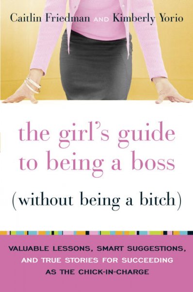 The girl's guide to being a boss (without being a bitch) : valuable lessons, smart suggestions, and true stories for succeeding as the chick-in-charge / Caitlin Friedman and Kimberly Yorio.
