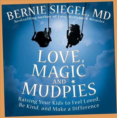 Love, magic & mudpies : raising your kids to feel loved, be kind, and make a difference / by Bernie Siegel.