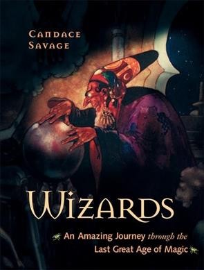 Wizards : an amazing journey through the last great age of magic / Candace Savage.