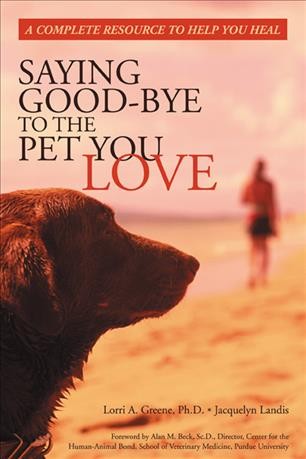 Saying good-bye to the pet you love : a complete resource to help you heal / Lorri A. Greene [and] Jacquelyn Landis ; foreword by Alan M. Beck.
