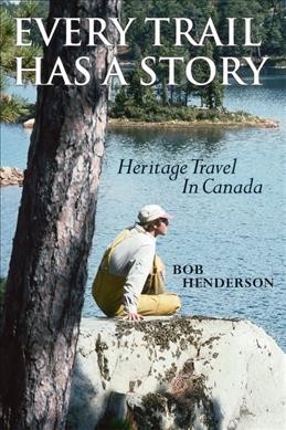 Every trail has a story : heritage travel in Canada / Bob Henderson ; foreword by James Raffan.