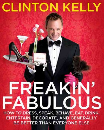 Freakin' fabulous : how to dress, speak, behave, eat, drink, entertain, decorate, and generally be better than everyone else / Clinton Kelly.