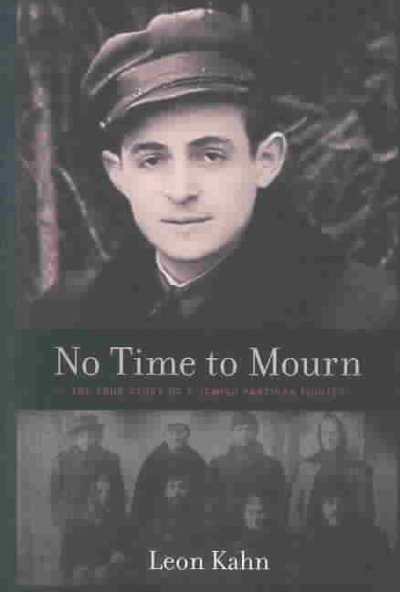 No time to mourn : the true story of a Jewish partisan fighter / Leon Kahn ; as told to Marjorie Morris ; introduction by Allan Levine.