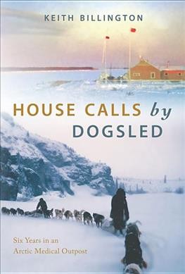 House calls by dogsled : six years in an Arctic medical outpost / Keith Billington.