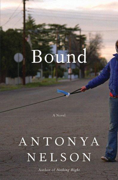 Bound [electronic resource] : a novel / Antonya Nelson.