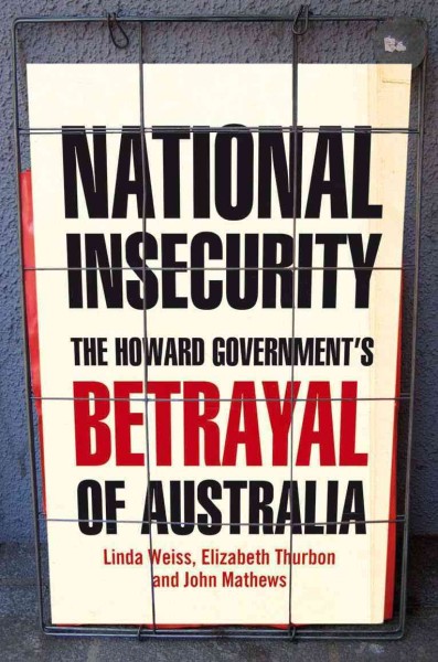 National insecurity [electronic resource] : the Howard government's betrayal of Australia / Linda Weiss, Elizabeth Thurbon, and John Mathews.