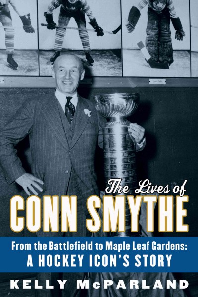 The Lives of Conn Smythe. [electronic resource]  ; From the Battlefield to Maple Leaf Gardens: A Hockey Icon's Story.