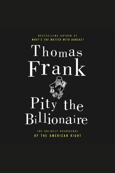 Pity the billionaire [electronic resource] : the hard times swindle and the unlikely comeback of the Right / Thomas Frank.