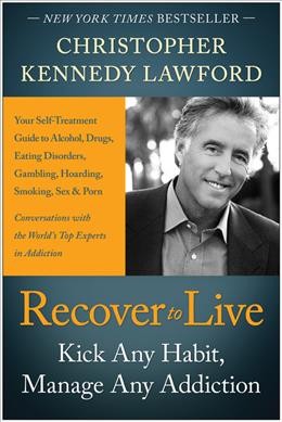 Recover to live : kick any habit, manage any addiction : your self-treatment guide to alcohol, drugs, eating disorders, gambling, hoarding, smoking, sex and porn / Christopher Kennedy Lawford.