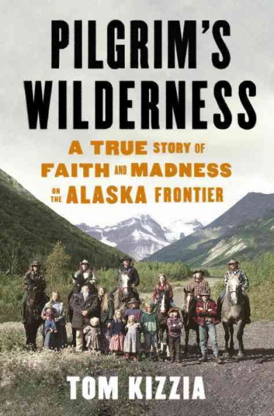 Pilgrim's wilderness : a true story of faith and madness on the Alaska Frontier / by Tom Kizzia.
