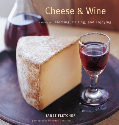 Cheese & wine [electronic resource] : a guide to selecting, pairing, and enjoying / Janet Fletcher ; photographs by Victoria Pearson.