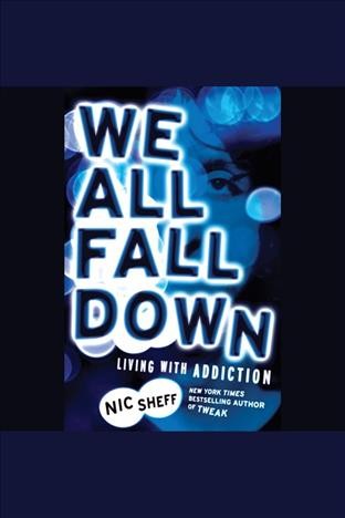 We all fall down [electronic resource] : living with addiction / Nic Sheff.