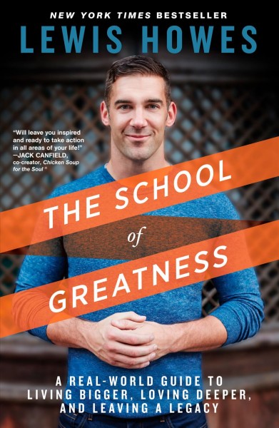 The school of greatness : a real-world guide to living bigger, loving deeper, and leaving a legacy / Lewis Howes.