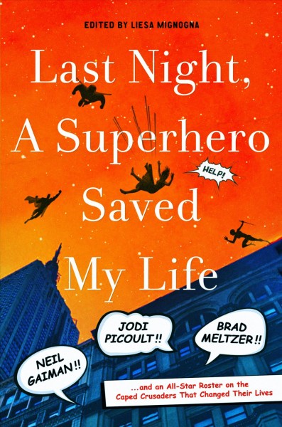 Last night, a superhero saved my life : Neil Gaiman, Jodi Picoult, Brad Meltzer, and an all-star roster on the caped crusaders that changed their lives / edited by Liesa Mignogna.
