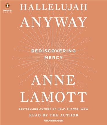 Hallelujah anyway [sound recording] : rediscovering mercy / Anne Lamott.