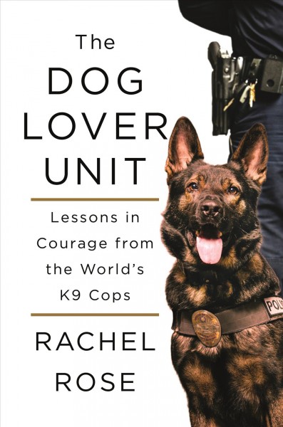 The dog lover unit : lessons in courage from the world's K9 cops / Rachel Rose.