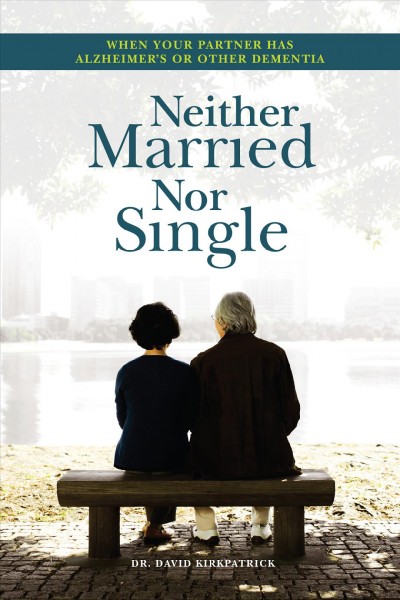Neither married nor single : when your partner has Alzheimer's or other dementia / David Kirkpatrick, MA, MD.