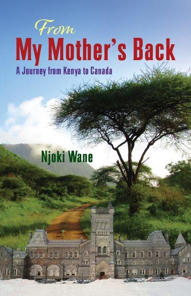 From my mother's back : a journey from Kenya to Canada / Njoki Wane.