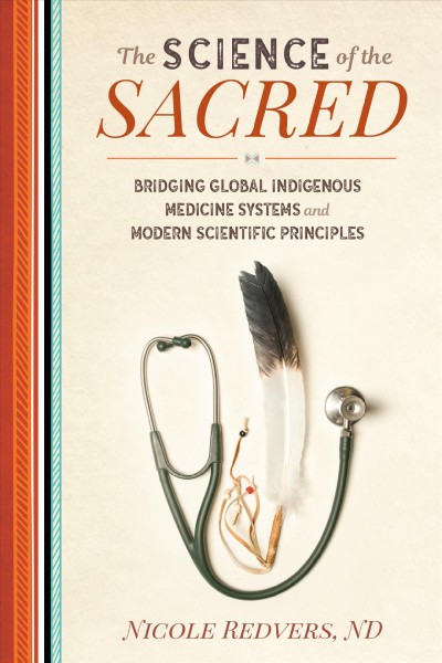 The science of the sacred : bridging global indigenous medicine systems and modern scientific principles / Nicole Redvers, ND.