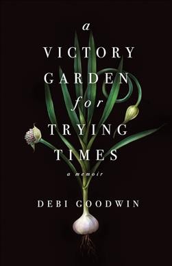 A victory garden for trying times : a memoir / Debi Goodwin.