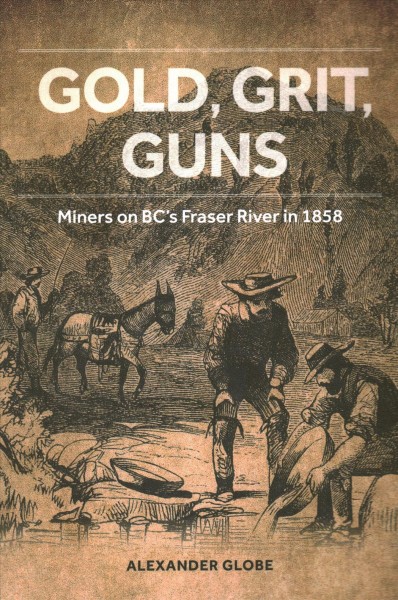 Gold, grit, guns : mining on BC's Fraser River in 1858 / Alexander Globe.
