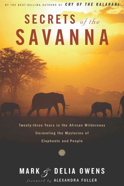 Secrets of the savanna : twenty-three years in the African wilderness unraveling the mysteries of elephants and people / Mark and Delia Owens ; [foreword by Alexandra Fuller].