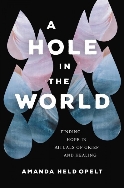 A hole in the world : finding hope in rituals of grief and healing / Amanda Held Opelt.