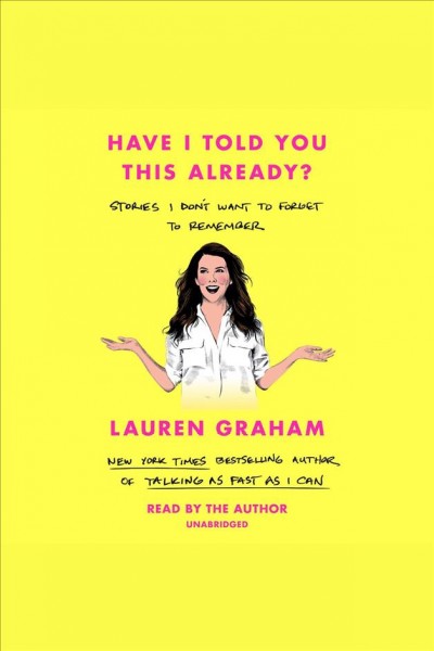 Have I told you this already? : stories I don't want to forget to remember / Lauren Graham.