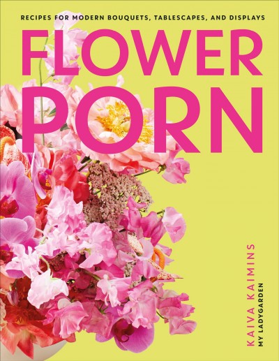 Flower porn : recipes for modern bouquets, tablescapes, and displays / Kaiva Kaimins.