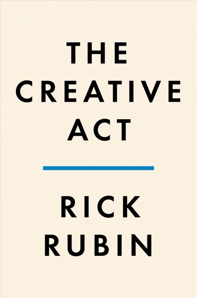 The creative act : a way of being / Rick Rubin, with Neil Strauss.