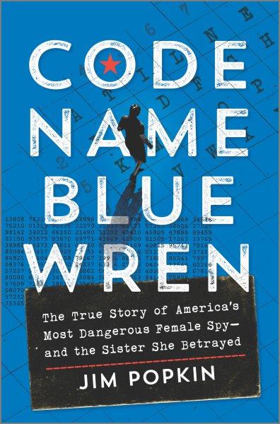 Code name Blue Wren : the true story of America's most dangerous female spy--and the sister she betrayed / Jim Popkin.