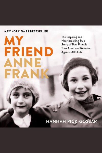My friend Anne Frank : the inspiring and heartbreaking true story of best friends torn apart and reunited against all odds / Hannah Pick-Goslar.