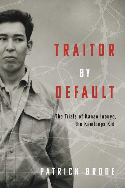 Traitor by default : the trials of Kanao Inouye, the Kamloops Kid / Patrick Brode.