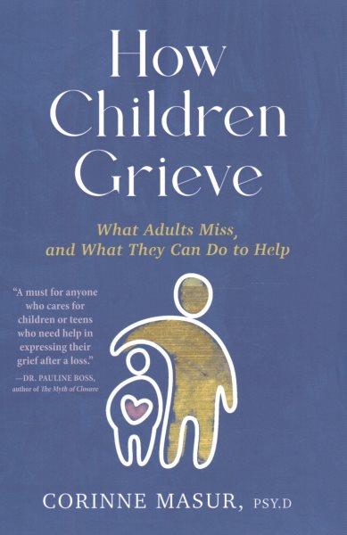 How children grieve : what adults miss, and what they can do to help / Corinne Masur, Psy.D.
