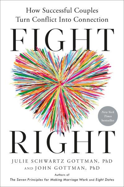 Fight right : how successful couples turn conflict into connection / Julie Schwartz Gottman, PhD and John Gottman, PhD.