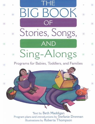 The big book of stories, songs, and sing-alongs : programs for babies, toddlers, and families / text by Beth Maddigan ; program plans and introductions by Stefanie Drennan ; illustrations by Roberta Thompson.